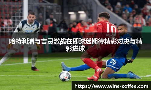 BEVITOR·伟德国际哈特利浦与吉灵激战在即球迷期待精彩对决与精彩进球