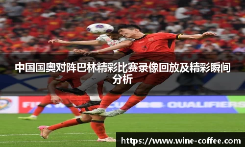 BEVITOR·伟德国际中国国奥对阵巴林精彩比赛录像回放及精彩瞬间分析